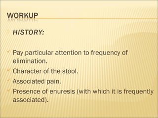  HISTORY:
 Pay particular attention to frequency of
elimination.
 Character of the stool.
 Associated pain.
 Presence of enuresis (with which it is frequently
associated).
 