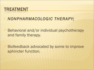  NONPHARMACOLOGIC THERAPY;
 Behavioral and/or individual psychotherapy
and family therapy.
 Biofeedback advocated by some to improve
sphincter function.
 