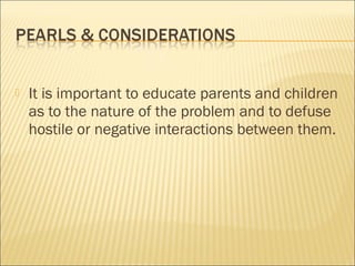  It is important to educate parents and children
as to the nature of the problem and to defuse
hostile or negative interactions between them.
 
