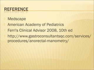  Medscape
 American Academy of Pediatrics
 Ferri's Clinical Advisor 2008, 10th ed
 http://www.gastroconsultantsqc.com/services/
procedures/anorectal-manometry/
 
