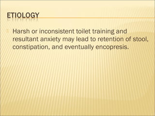  Harsh or inconsistent toilet training and
resultant anxiety may lead to retention of stool,
constipation, and eventually encopresis.
 