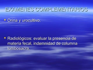 EXAMENES COMPLEMENTARIOS
 Orina y urocultivo.

 Radiológicos: evaluar la presencia de
materia fecal, indemnidad de columna
lumbosacra.

 