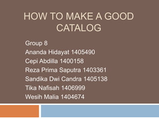 HOW TO MAKE A GOOD
CATALOG
Group 8
Ananda Hidayat 1405490
Cepi Abdilla 1400158
Reza Prima Saputra 1403361
Sandika Dwi Candra 1405138
Tika Nafisah 1406999
Wesih Malia 1404674
 