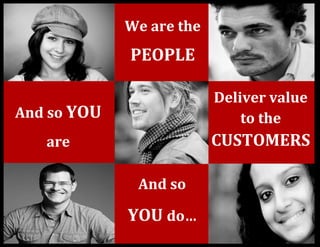 We are the
             PEOPLE

                          Deliver value
And so YOU                    to the
   are                    CUSTOMERS

              And so

             YOU do…
 