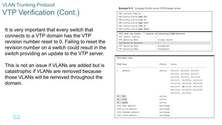 10
© 2016 Cisco and/or its affiliates. All rights reserved. Cisco Confidential
VLAN Trunking Protocol
VTP Verification (Cont.)
It is very important that every switch that
connects to a VTP domain has the VTP
revision number reset to 0. Failing to reset the
revision number on a switch could result in the
switch providing an update to the VTP server.
This is not an issue if VLANs are added but is
catastrophic if VLANs are removed because
those VLANs will be removed throughout the
domain.
 