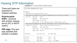 16
© 2016 Cisco and/or its affiliates. All rights reserved. Cisco Confidential
Viewing STP Information
These port types are
expected on
Catalyst switches:
Point-to-point
(P2P) - connects
with another network
device (PC or RSTP
switch).
P2P edge -This port
type specifies that
portfast is enabled.
 