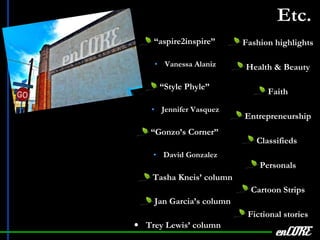 Etc.   “ aspire2inspire” Vanessa Alaniz “ Style Phyle” Jennifer Vasquez “ Gonzo’s Corner” David Gonzalez Tasha Kneis’ column Jan Garcia’s column Trey Lewis’ column enCORE Fashion highlights Health & Beauty Faith Entrepreneurship Classifieds  Personals Cartoon Strips Fictional stories 