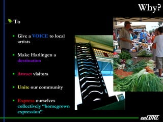 Why? To Give a  VOICE  to local artists Make Harlingen a  destination Attract  visitors Unite  our community Express  ourselves  collectively “homegrown expression” enCORE 