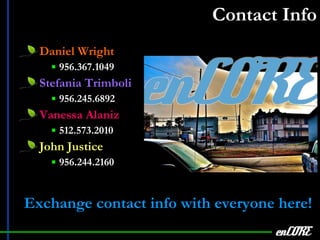 Contact Info Daniel Wright 956.367.1049 Stefania Trimboli 956.245.6892 Vanessa Alaniz 512.573.2010  John Justice 956.244.2160 Exchange contact info with everyone here! enCORE 