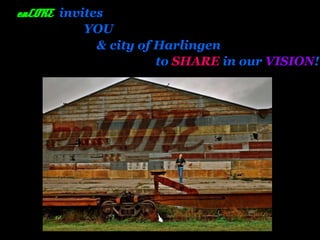 enCORE   invites  YOU  & city of Harlingen to  SHARE  in our  VISION ! 
