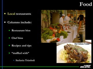 Food Local  restaurants Columns include: Restaurant bios Chef bios Recipes and tips “ truffled with” Stefania Trimboli enCORE Chef: Stefania Trimboli 