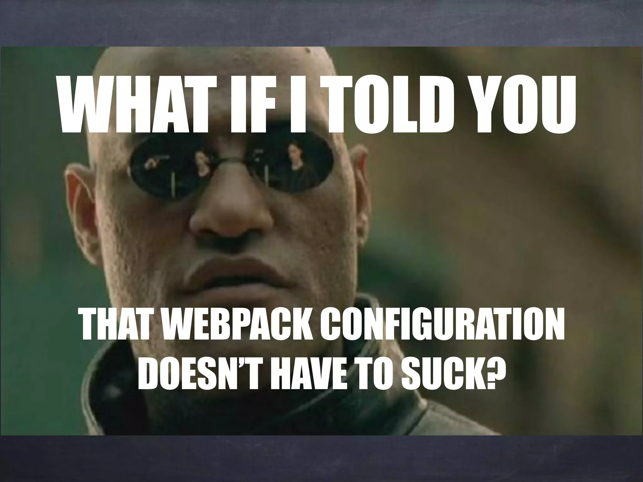 WHAT IF I TOLD YOU
THAT WEBPACK CONFIGURATION 
DOESN’T HAVE TO SUCK?
 