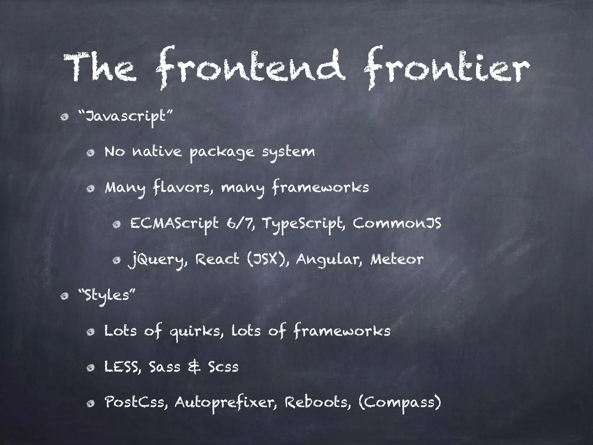 The frontend frontier
“Javascript”
No native package system
Many flavors, many frameworks
ECMAScript 6/7, TypeScript, CommonJS
jQuery, React (JSX), Angular, Meteor
“Styles”
Lots of quirks, lots of frameworks
LESS, Sass & Scss
PostCss, Autoprefixer, Reboots, (Compass)
 
