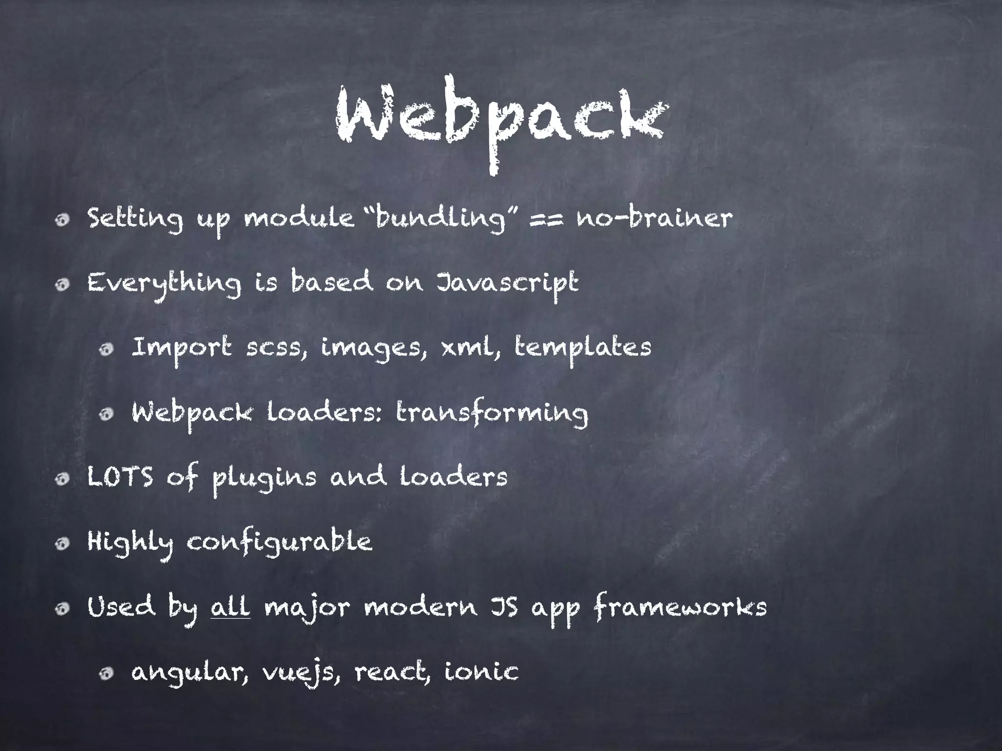 Webpack
Setting up module “bundling” == no-brainer
Everything is based on Javascript
Import scss, images, xml, templates
Webpack loaders: transforming
LOTS of plugins and loaders
Highly configurable
Used by all major modern JS app frameworks
angular, vuejs, react, ionic
 