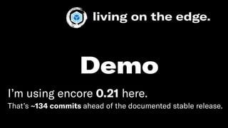 living on the edge.
I’m using encore 0.21 here.
That’s ~134 commits ahead of the documented stable release.
Demo
 