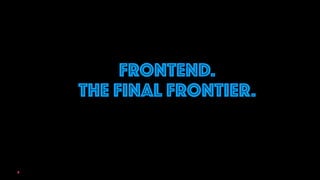 FRONTEND.
THE FINAL FRONTIER.
3
 
