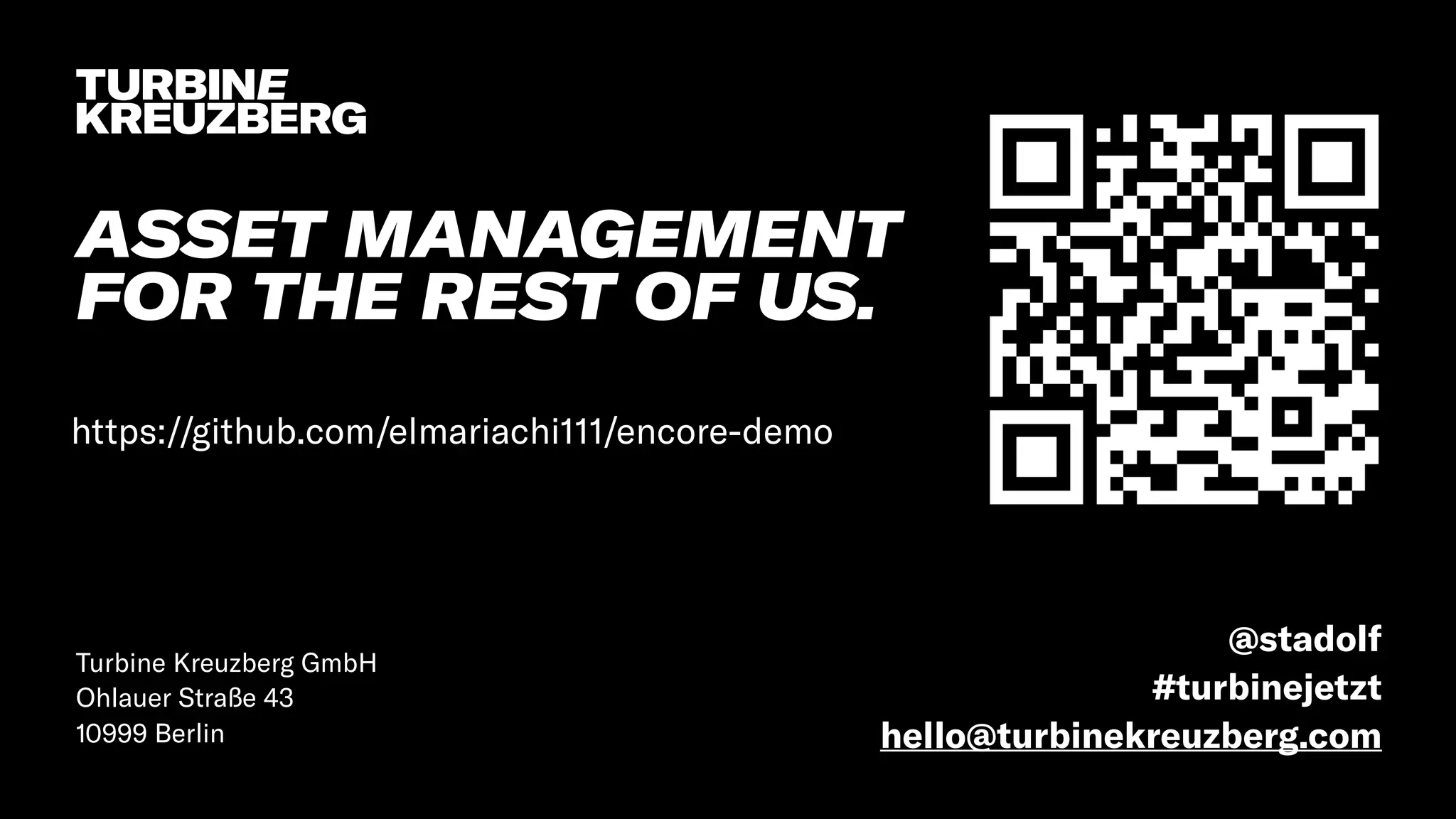 Turbine Kreuzberg GmbH
Ohlauer Straße 43
10999 Berlin
ASSET MANAGEMENT
FOR THE REST OF US.
@stadolf
#turbinejetzt
hello@turbinekreuzberg.com
https://github.com/elmariachi111/encore-demo
 