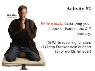 Activity #2
Write a haiku describing your
hopes or fears in the 21st
century.
(5) While reaching for stars
(7) keep Frankenstein at heart
(5) or worlds fall apart
Bob Allen
ideasorlando.com
 
