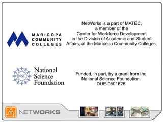 NetWorks is a part of MATEC,
a member of the
Center for Workforce Development
in the Division of Academic and Student
Affairs, at the Maricopa Community Colleges.
Funded, in part, by a grant from the
National Science Foundation.
DUE-0501626
 