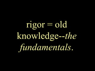 rigor = old
knowledge--the
fundamentals.
 