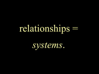 relationships =
systems.
 