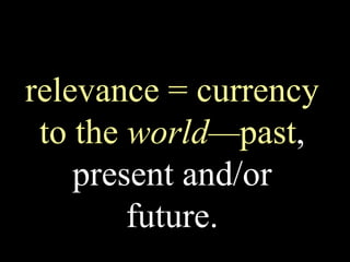 relevance = currency
to the world—past,
present and/or
future.
 