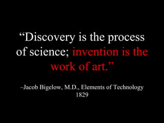 “Discovery is the process
of science; invention is the
work of art.”
–Jacob Bigelow, M.D., Elements of Technology
1829
 