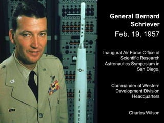 General Bernard
Schriever
Feb. 19, 1957
Inaugural Air Force Office of
Scientific Research
Astronautics Symposium in
San Diego.
Commander of Western
Development Division
Headquarters
Charles Wilson
 