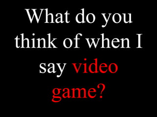 What do you
think of when I
say video
game?
 