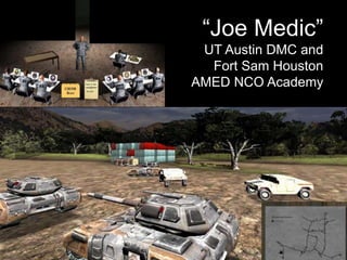 DMC Lab Project: Medical Leadership
Trainer - Scenario Authoring Engine
―Joe Medic‖
UT Austin DMC and
Fort Sam Houston
AMED NCO Academy
 