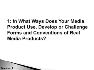 1: In What Ways Does Your Media Product Use, Develop or Challenge Forms and Conventions of Real Media Products? Question 1
