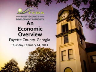 An
     Economic
     Overview
Fayette County, Georgia
 Thursday, February 14, 2013
 