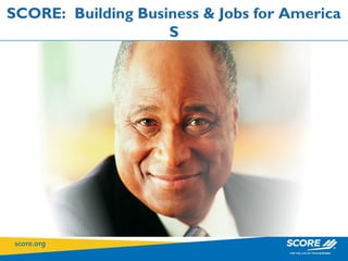 SCORE: Building Business & Jobs for America
                    S
   Service Corps of Retired Executives
   Service Corps of Retired Executives
 