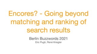 Encores? - Going beyond
matching and ranking of
search results
Berlin Buzzwords 2021
Eric Pugh, René Kriegler
 