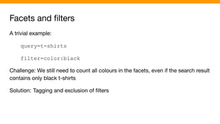 Facets and ﬁlters
A trivial example:
query=t-shirts
filter=color:black
Challenge: We still need to count all colours in the facets, even if the search result
contains only black t-shirts
Solution: Tagging and exclusion of ﬁlters
 