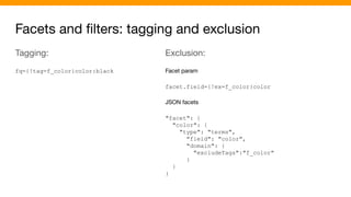 Facets and ﬁlters: tagging and exclusion
Tagging:
fq={!tag=f_color}color:black
Exclusion:
Facet param
facet.field={!ex=f_color}color
JSON facets
"facet": {
"color": {
"type": "terms",
"field": "color",
"domain": {
"excludeTags":"f_color"
}
}
}
 