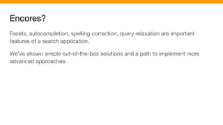 Encores?
Facets, autocompletion, spelling correction, query relaxation are important
features of a search application.
We’ve shown simple out-of-the-box solutions and a path to implement more
advanced approaches.
 