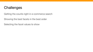 Challenges
Getting the counts right in e-commerce search
Showing the best facets in the best order
Selecting the facet values to show
 
