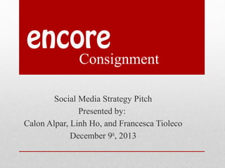encore

Consignment

Social Media Strategy Pitch
Presented by:
Calon Alpar, Linh Ho, and Francesca Tioleco
December 9th, 2013

 