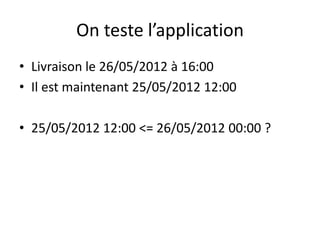 On teste l’application
• Livraison le 26/05/2012 à 16:00
• Il est maintenant 25/05/2012 12:00

• 25/05/2012 12:00 <= 26/05...
