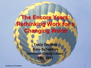 The Encore Years:
            Rethinking Work for a
              Changing World

                         Tracy Godfrey
                         Kate Schaefers
                      Hennepin County Library
                            Fall, 2011

Godfrey & Schaefers           October, 2011     1
 