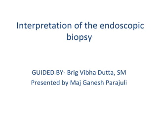 Interpretation of the endoscopic
biopsy

GUIDED BY- Brig Vibha Dutta, SM
Presented by Maj Ganesh Parajuli

 