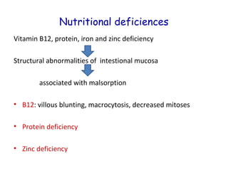 Nutritional deficiences
Vitamin B12, protein, iron and zinc deficiency
Structural abnormalities of intestional mucosa
associated with malsorption
• B12: villous blunting, macrocytosis, decreased mitoses
• Protein deficiency
• Zinc deficiency

 