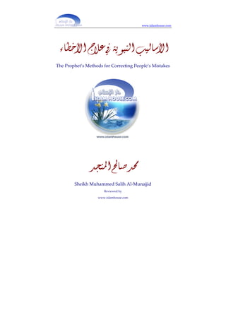 www.islamhouse.com




 ‫ﺍﻷﺳﺎﻟﻴﺐ ﺍﻟﻨﺒﻮﻳﺔ ﰲ ﻋﻼﺝ ﺍﻷﺧﻄﺎء‬
The Prophet’s Methods for Correcting People’s Mistakes




               ‫ﳏﺪ ﺻﺎﱀ ﺍﳌﻨﺠﺪ‬
        Sheikh Muhammed Salih Al-Munajjid
                      Reviewed by

                   www.islamhouse.com
 