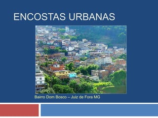 ENCOSTAS URBANAS
Bairro Dom Bosco – Juiz de Fora MG
 
