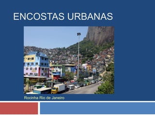 ENCOSTAS URBANAS
Rocinha Rio de Janeiro
 