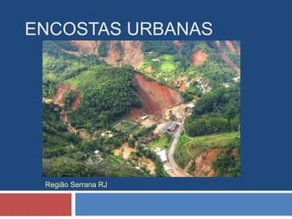 ENCOSTAS URBANAS
Região Serrana RJ
 