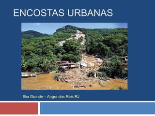 ENCOSTAS URBANAS
Ilha Grande – Angra dos Reis RJ
 