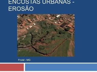 ENCOSTAS URBANAS -
EROSÃO
Frutal - MG
 