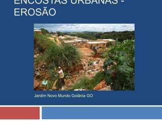 ENCOSTAS URBANAS -
EROSÃO
Jardim Novo Mundo Goiânia GO
 